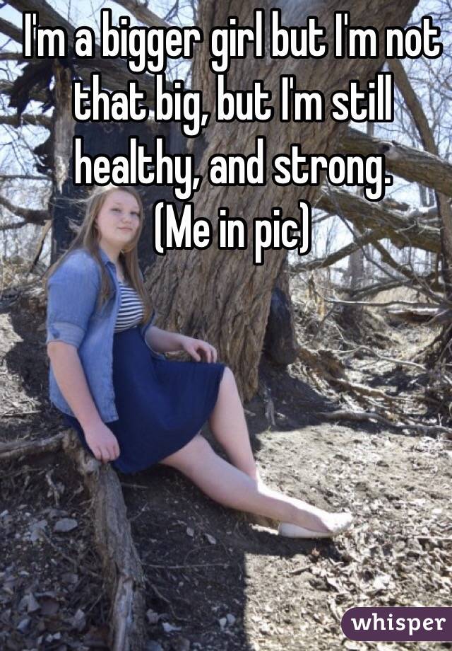 I'm a bigger girl but I'm not that big, but I'm still healthy, and strong. 
(Me in pic) 
