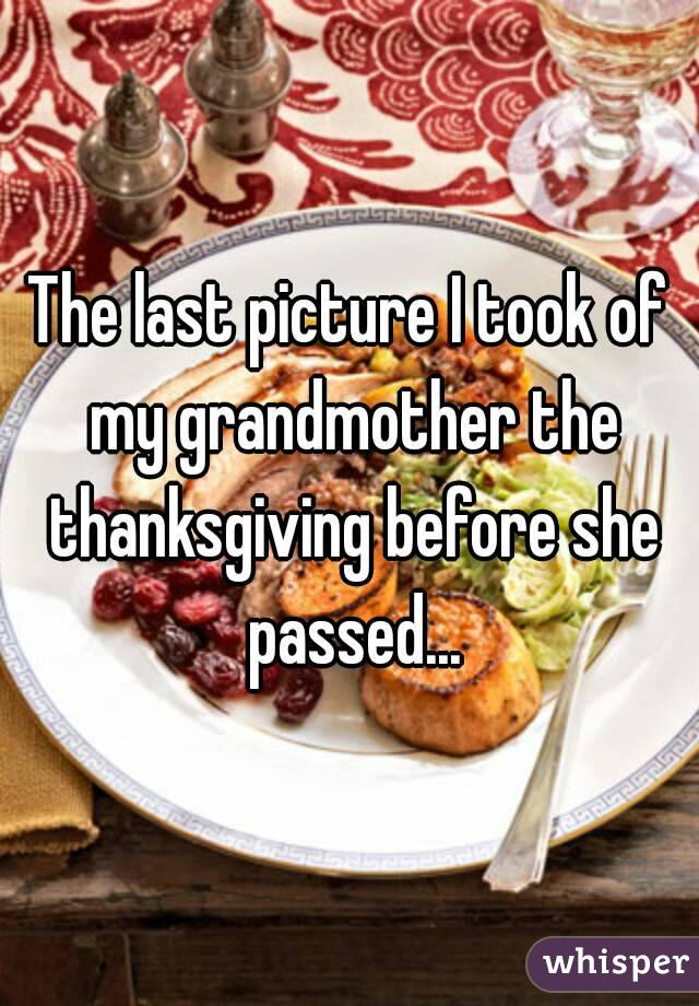 The last picture I took of my grandmother the thanksgiving before she passed...