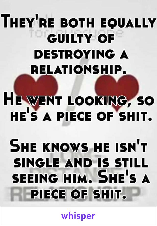 They're both equally guilty of destroying a relationship. 

He went looking, so he's a piece of shit.

She knows he isn't single and is still seeing him. She's a piece of shit. 