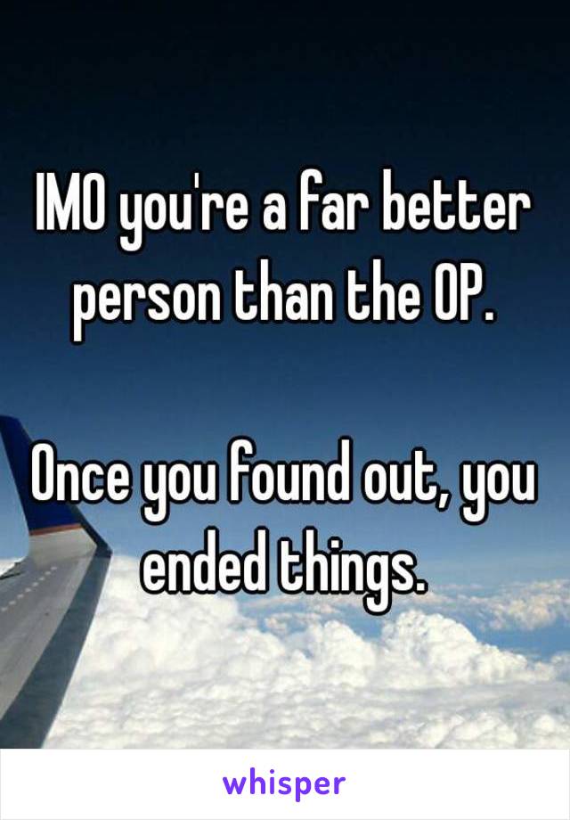 IMO you're a far better person than the OP. 

Once you found out, you ended things. 