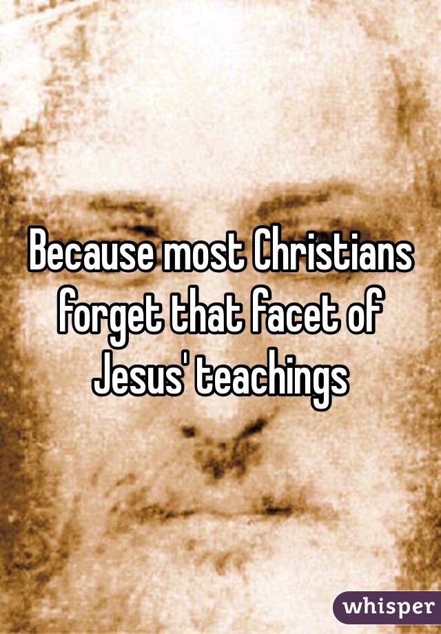 Because most Christians forget that facet of Jesus' teachings