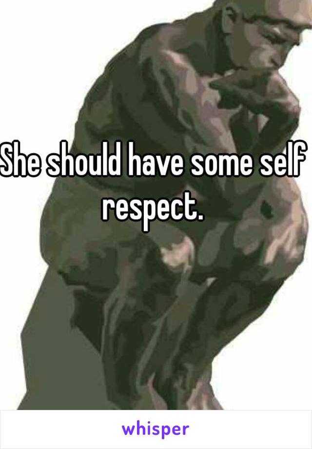 She should have some self respect. 