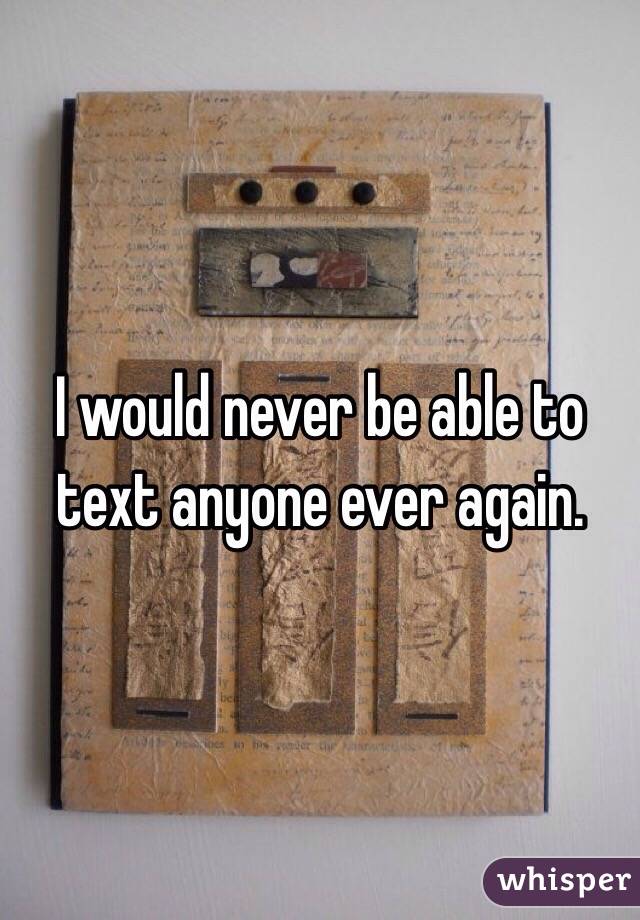 I would never be able to text anyone ever again.