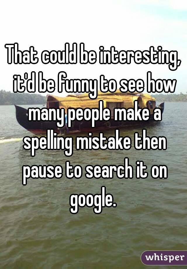 That could be interesting, it'd be funny to see how many people make a spelling mistake then pause to search it on google. 