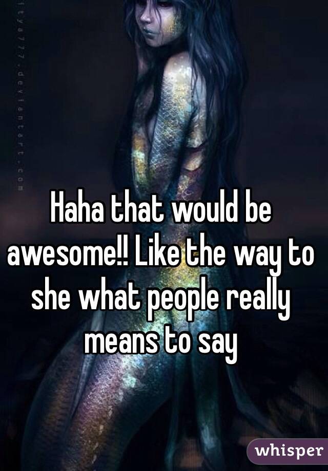 Haha that would be awesome!! Like the way to she what people really means to say 