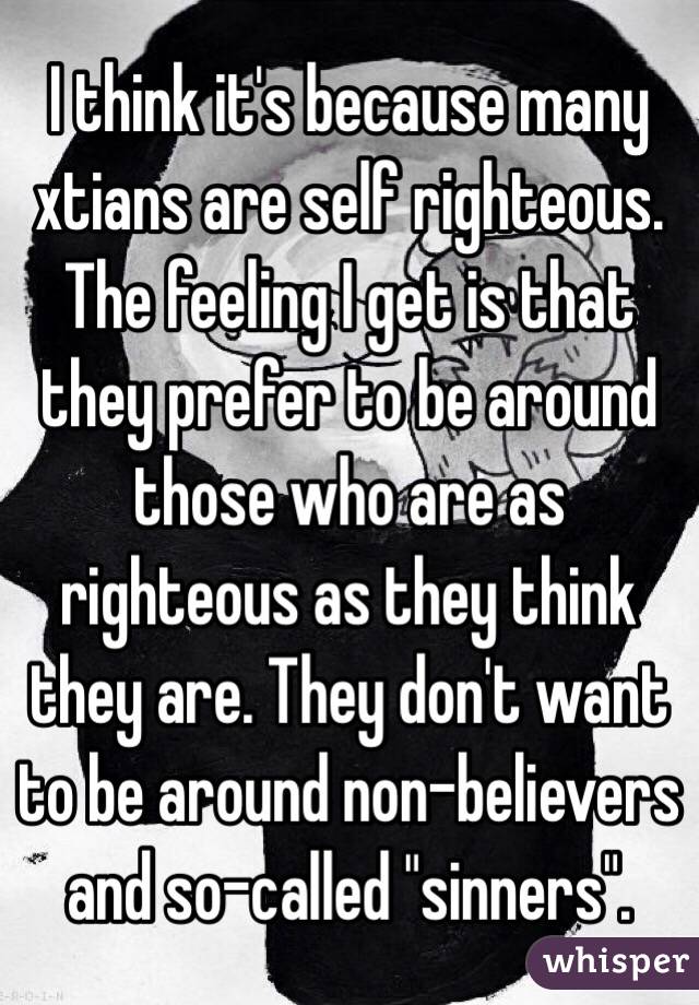I think it's because many xtians are self righteous. The feeling I get is that they prefer to be around those who are as righteous as they think they are. They don't want to be around non-believers and so-called "sinners".  