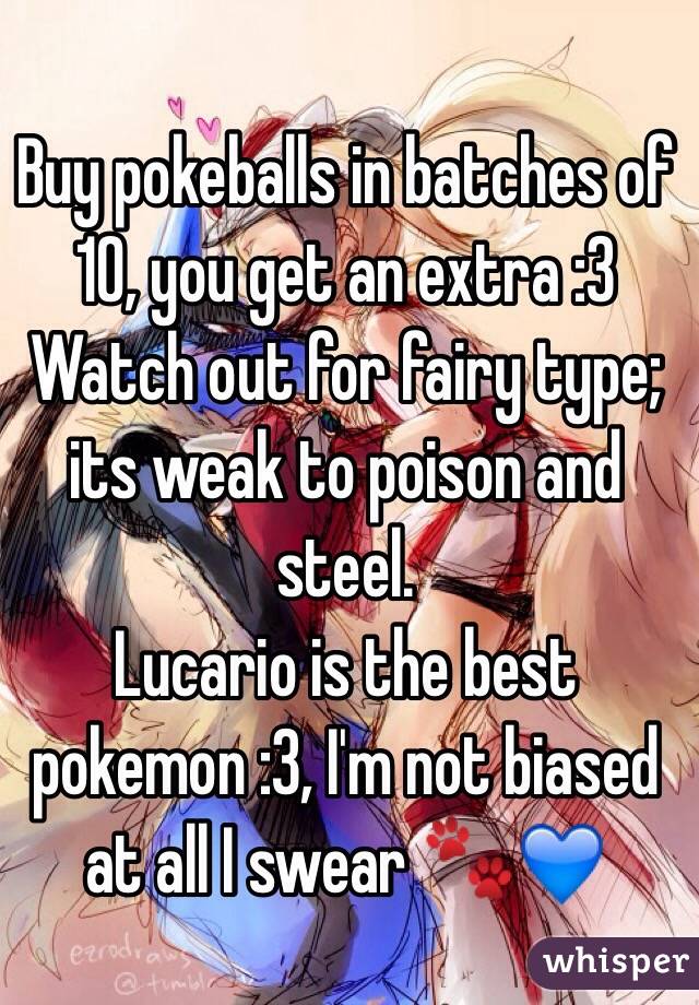 Buy pokeballs in batches of 10, you get an extra :3
Watch out for fairy type; its weak to poison and steel.
Lucario is the best pokemon :3, I'm not biased at all I swear 🐾💙
