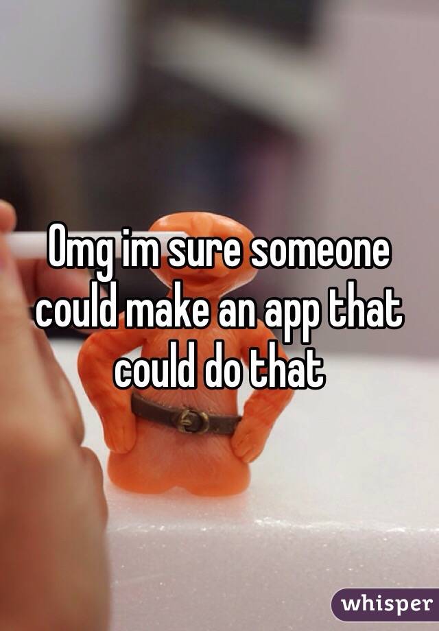 Omg im sure someone could make an app that could do that 