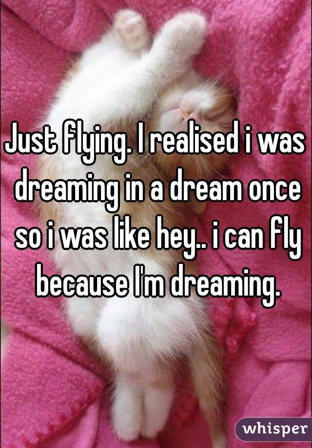 Just flying. I realised i was dreaming in a dream once so i was like hey.. i can fly because I'm dreaming.