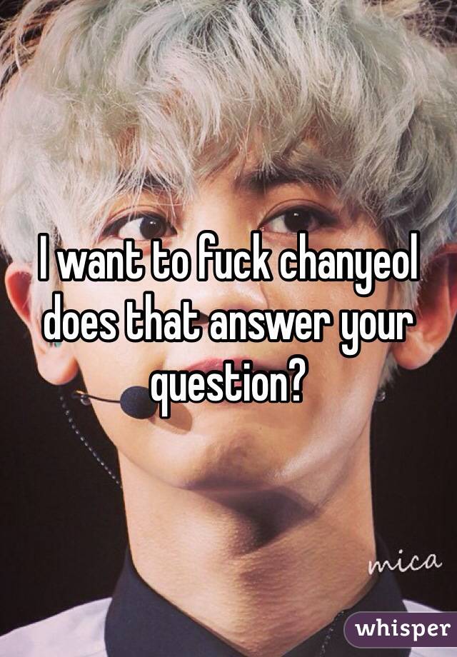 I want to fuck chanyeol does that answer your question?