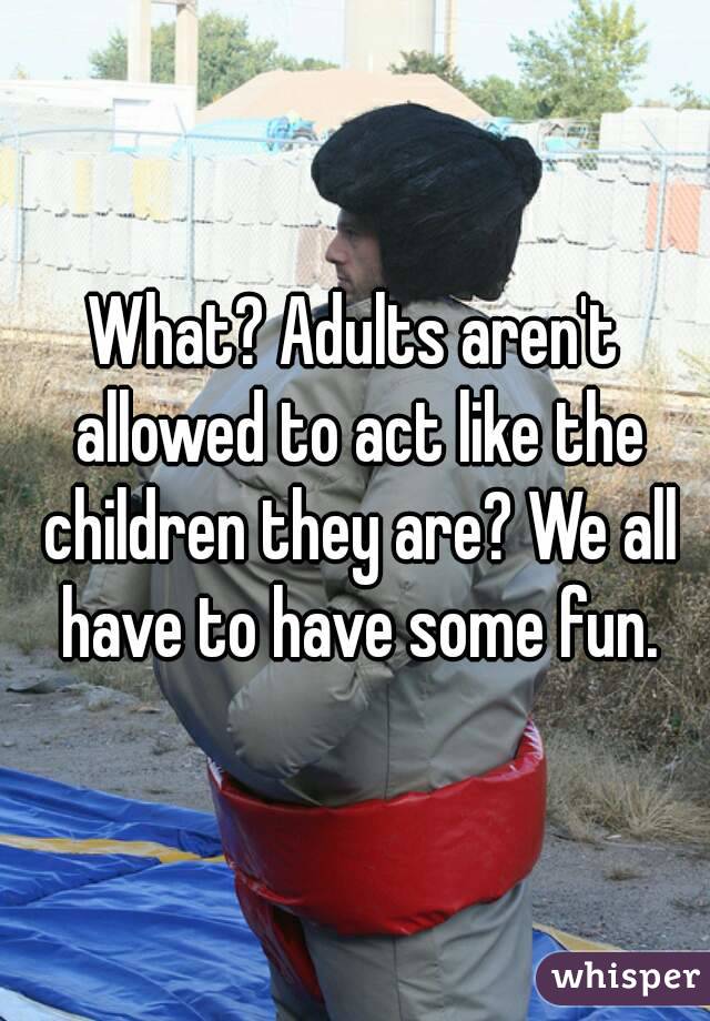 What? Adults aren't allowed to act like the children they are? We all have to have some fun.