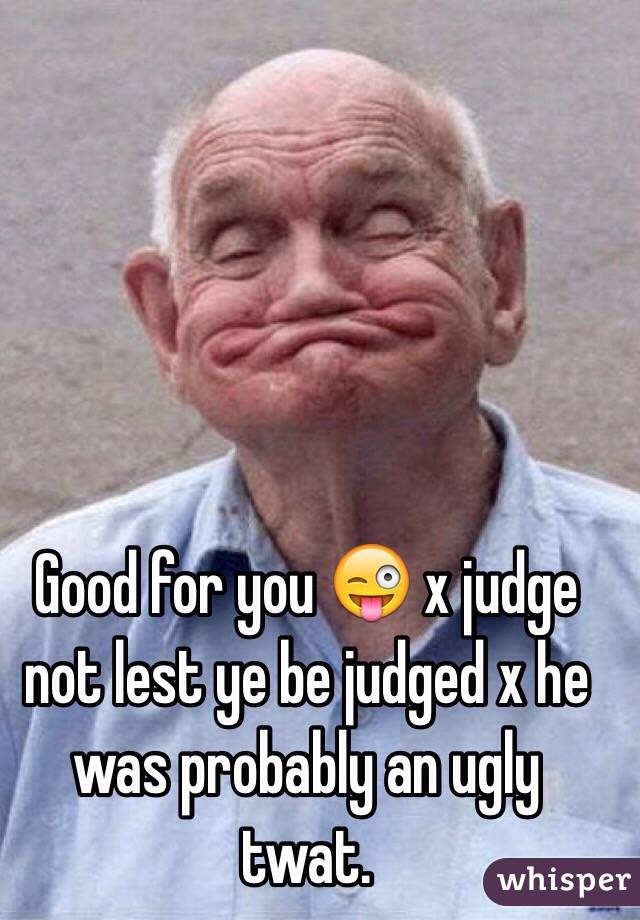 Good for you 😜 x judge not lest ye be judged x he was probably an ugly twat. 