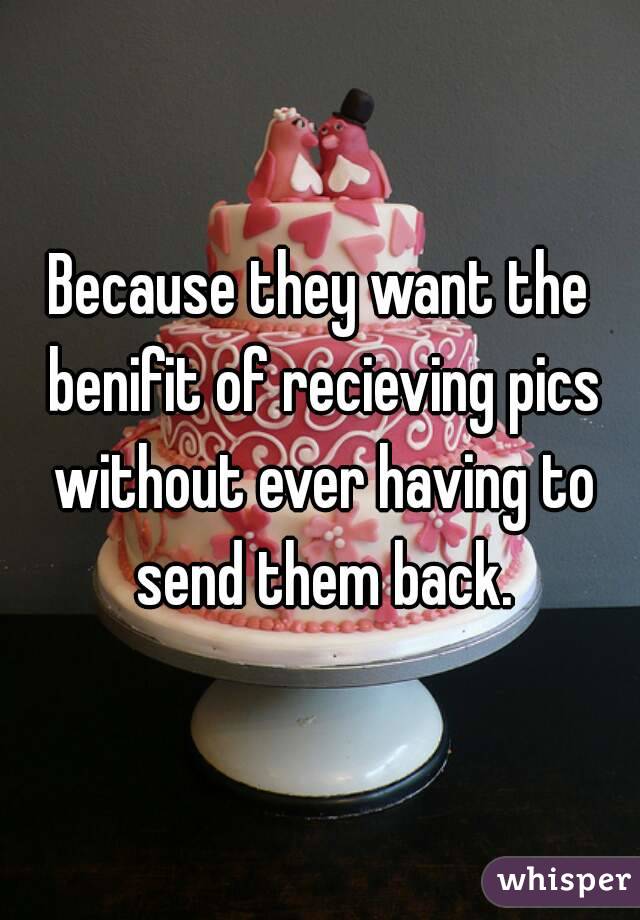 Because they want the benifit of recieving pics without ever having to send them back.