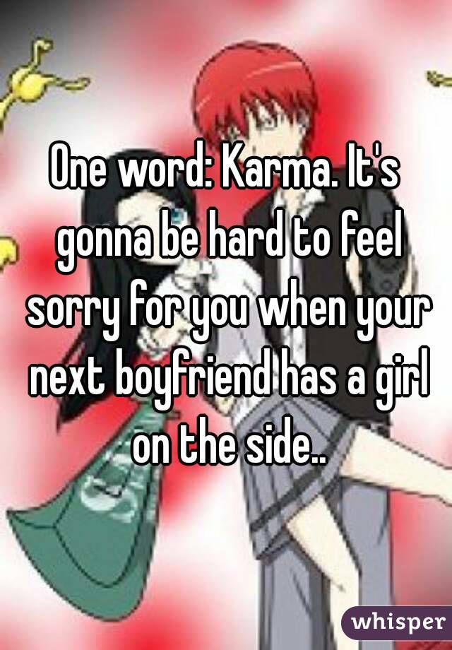 One word: Karma. It's gonna be hard to feel sorry for you when your next boyfriend has a girl on the side..