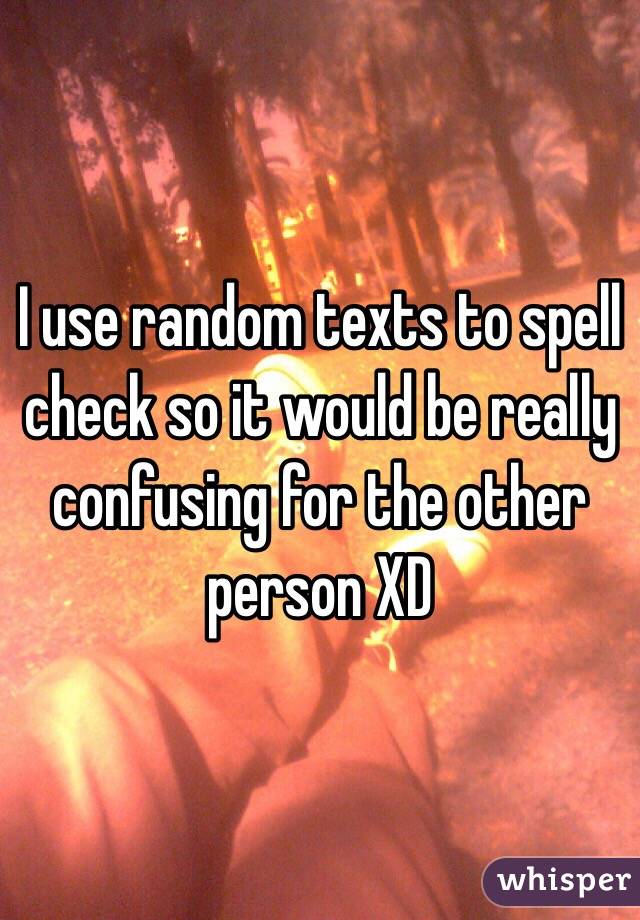 I use random texts to spell check so it would be really confusing for the other person XD