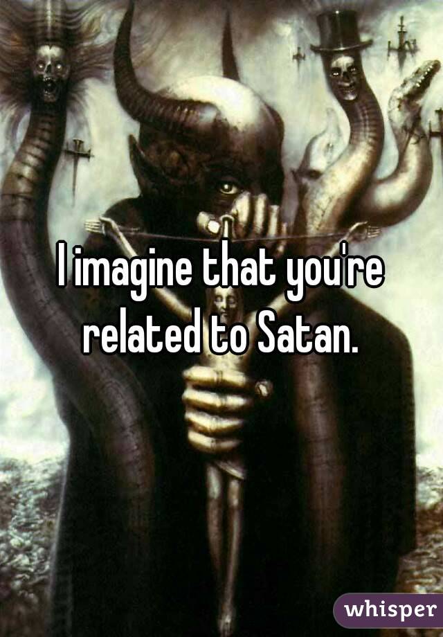 I imagine that you're related to Satan. 