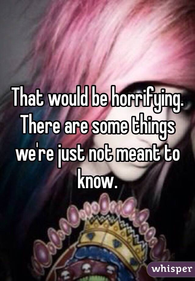 That would be horrifying. There are some things we're just not meant to know.