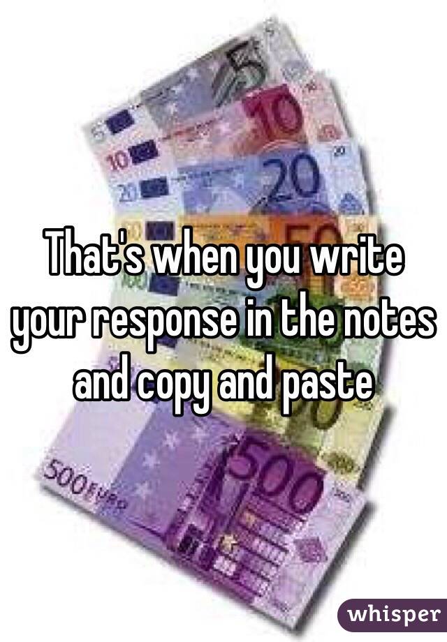 That's when you write your response in the notes and copy and paste