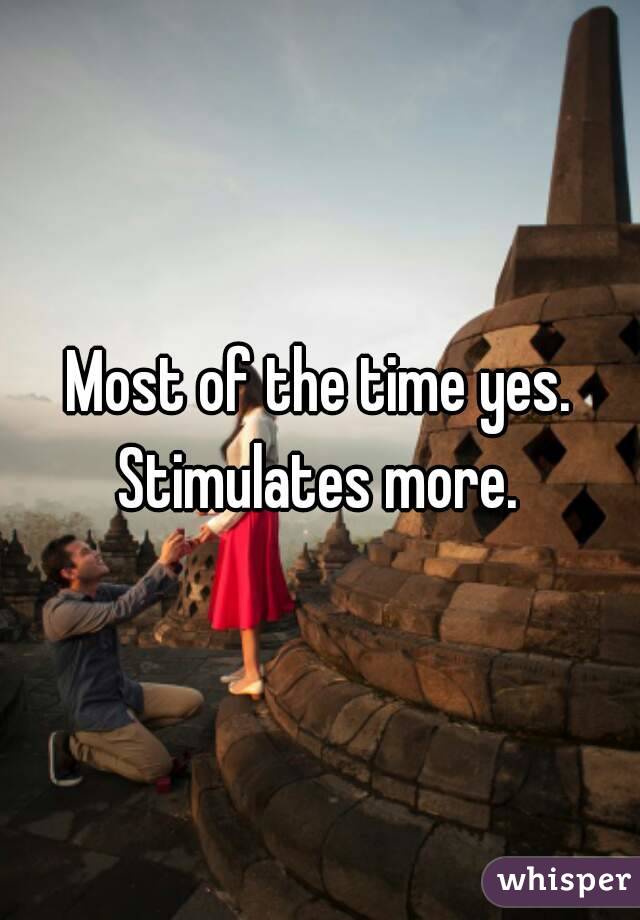 Most of the time yes.
Stimulates more.