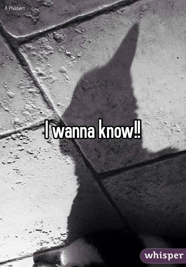 I wanna know!!