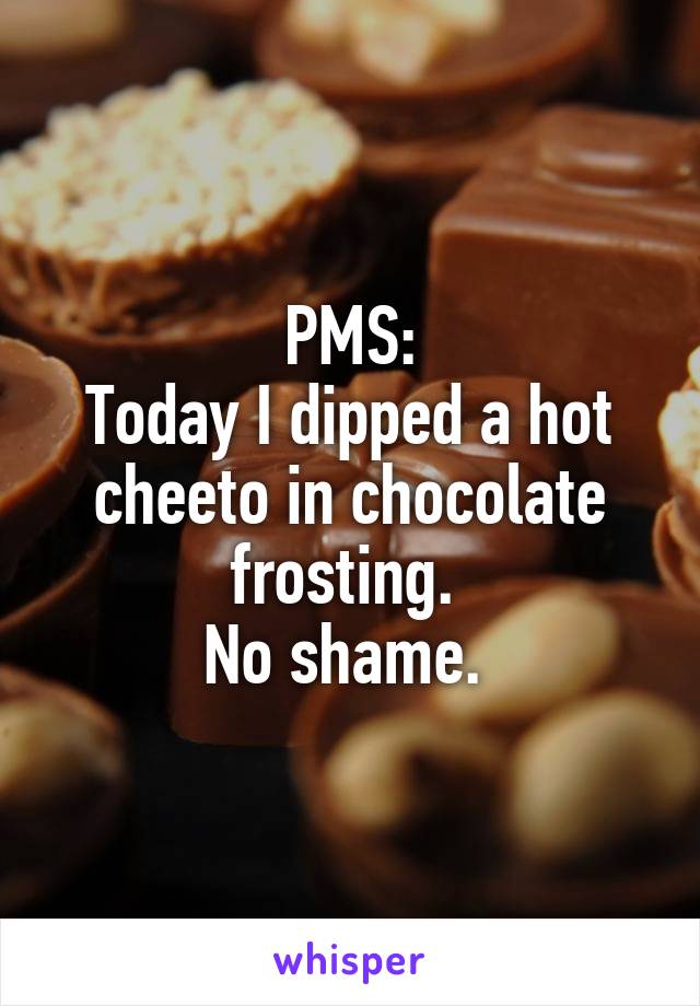 PMS:
Today I dipped a hot cheeto in chocolate frosting. 
No shame. 