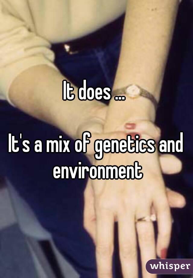 It does ... 

It's a mix of genetics and environment