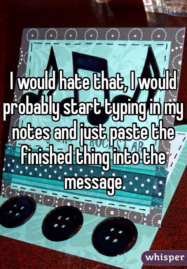 I would hate that, I would probably start typing in my notes and just paste the finished thing into the message 