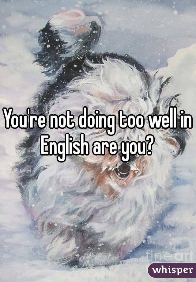 You're not doing too well in English are you? 