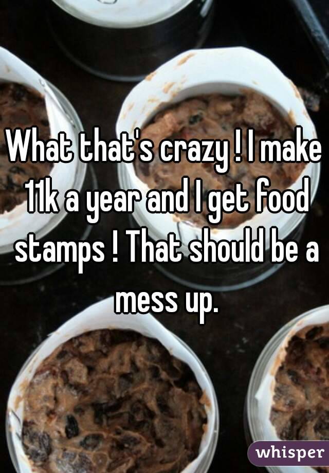 What that's crazy ! I make 11k a year and I get food stamps ! That should be a mess up.