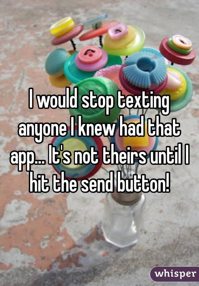 I would stop texting anyone I knew had that app... It's not theirs until I hit the send button!