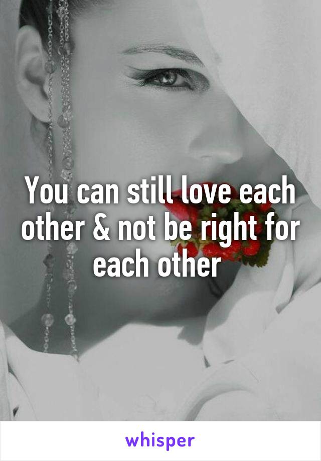 You can still love each other & not be right for each other 