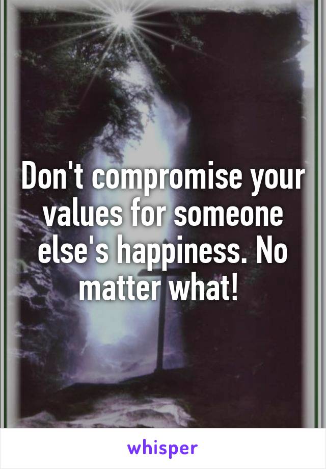 Don't compromise your values for someone else's happiness. No matter what! 