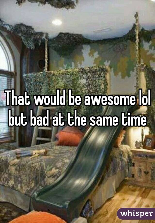 That would be awesome lol but bad at the same time 