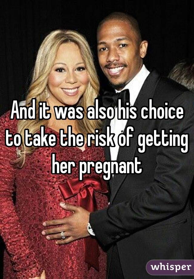And it was also his choice to take the risk of getting her pregnant 