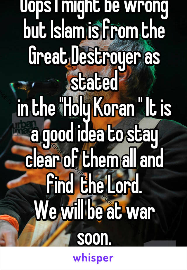 Oops I might be wrong but Islam is from the Great Destroyer as stated
in the "Holy Koran " It is a good idea to stay clear of them all and find  the Lord.
We will be at war soon.
The end times are ...