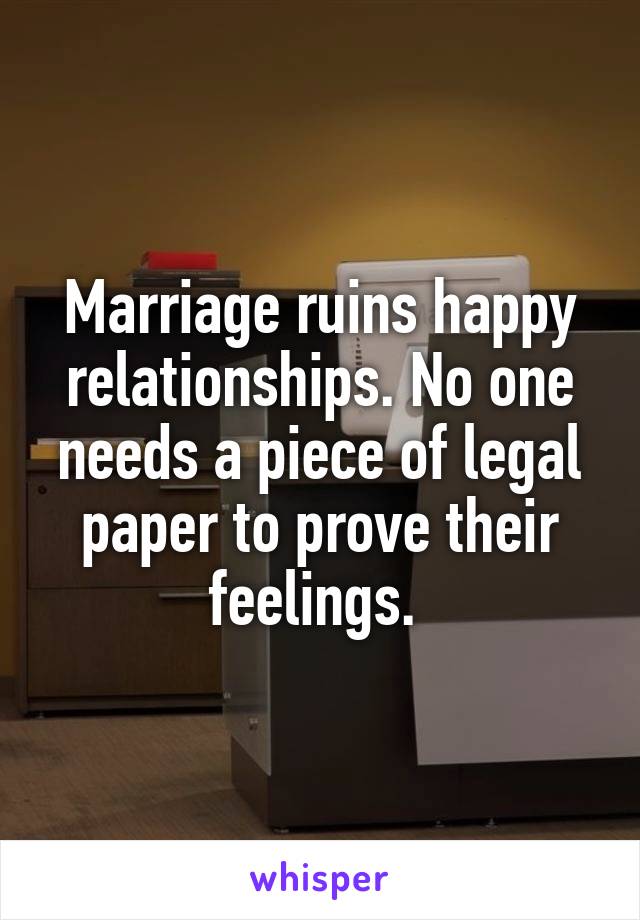 Marriage ruins happy relationships. No one needs a piece of legal paper to prove their feelings. 