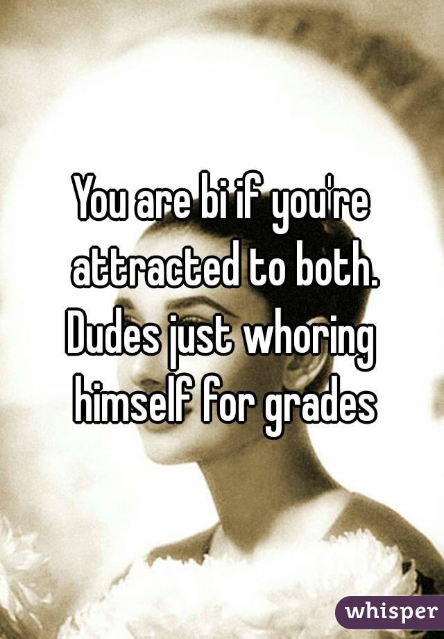You are bi if you're attracted to both.
Dudes just whoring himself for grades