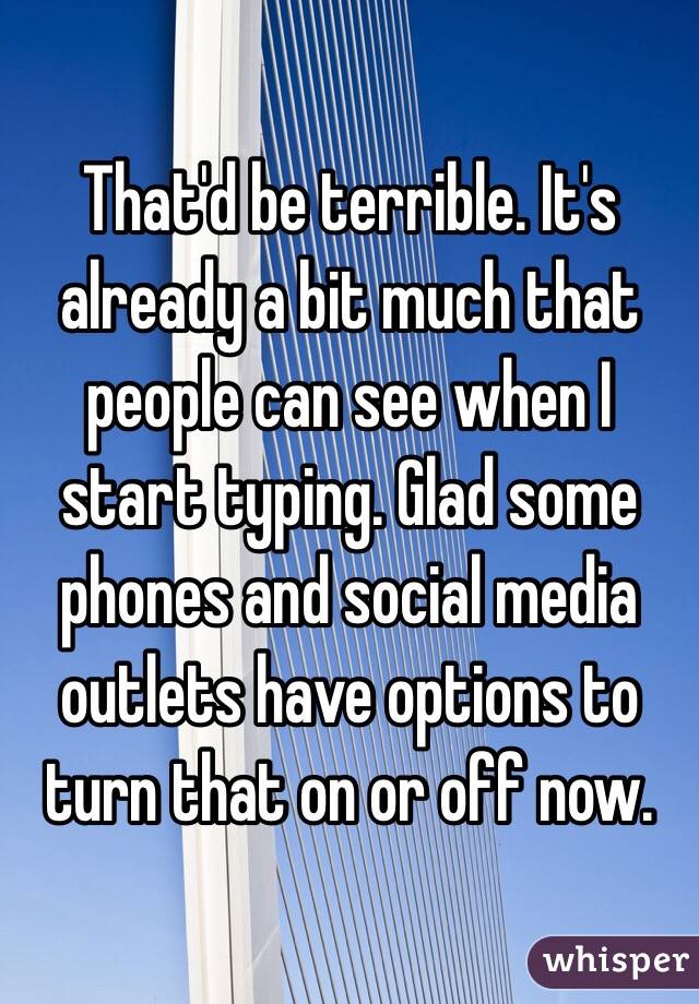 That'd be terrible. It's already a bit much that people can see when I start typing. Glad some phones and social media outlets have options to turn that on or off now. 