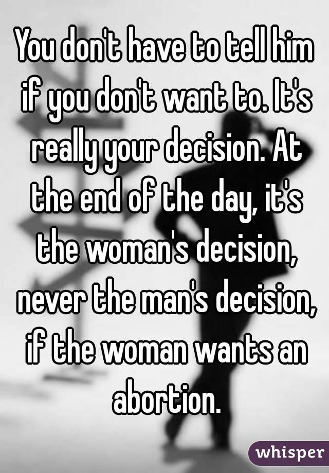 You don't have to tell him if you don't want to. It's really your decision. At the end of the day, it's the woman's decision, never the man's decision, if the woman wants an abortion.