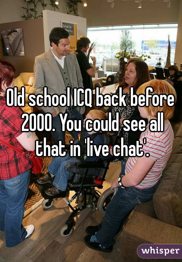 Old school ICQ back before 2000. You could see all that in 'live chat'.