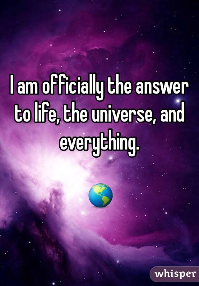I am officially the answer to life, the universe, and everything.

🌎