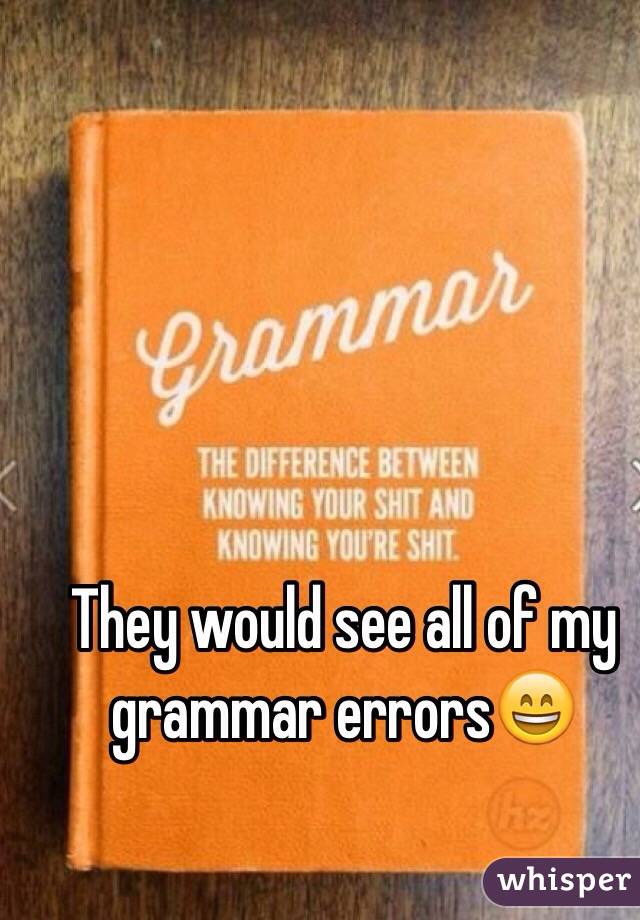 They would see all of my grammar errors😄