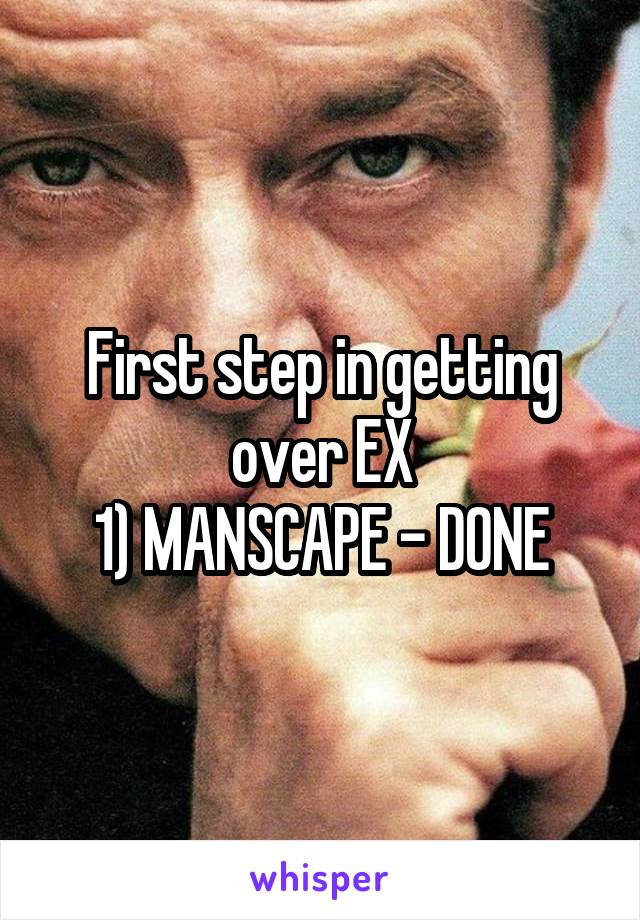 First step in getting over EX
1) MANSCAPE - DONE