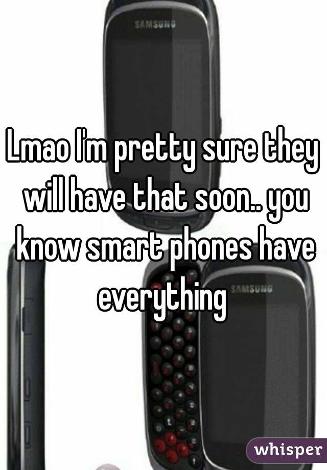 Lmao I'm pretty sure they will have that soon.. you know smart phones have everything 