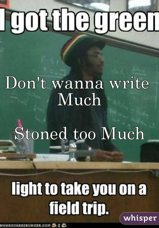 Don't wanna write 
Much

Stoned too Much