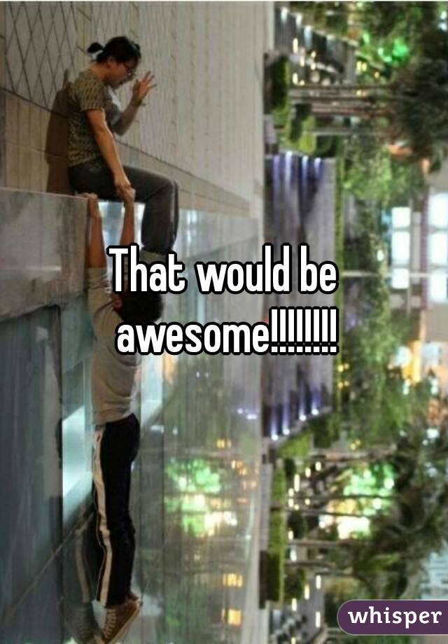 That would be awesome!!!!!!!!