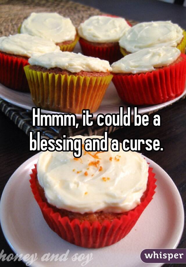 Hmmm, it could be a blessing and a curse.