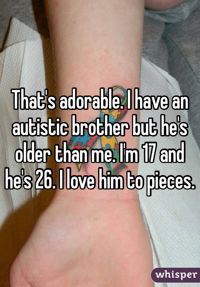 That's adorable. I have an autistic brother but he's older than me. I'm 17 and he's 26. I love him to pieces. 