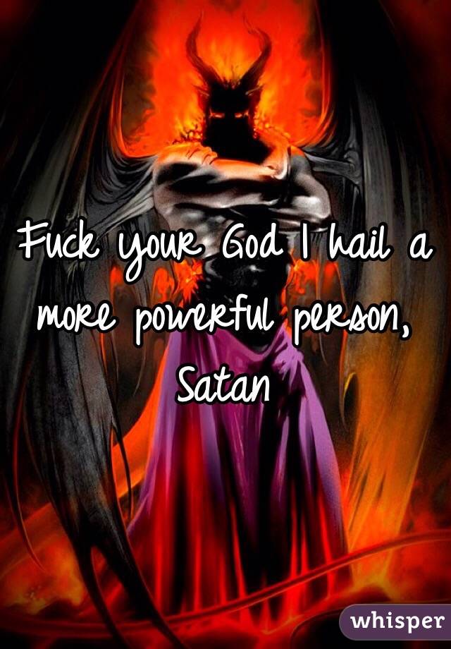 Fuck your God I hail a more powerful person,
Satan 