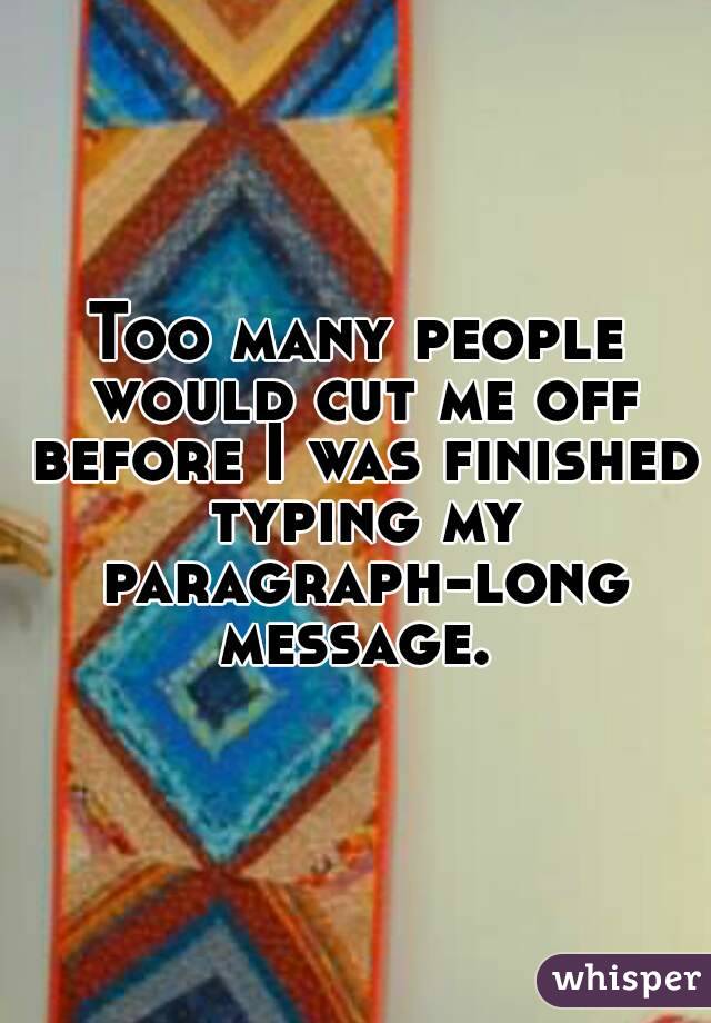 Too many people would cut me off before I was finished typing my paragraph-long message. 